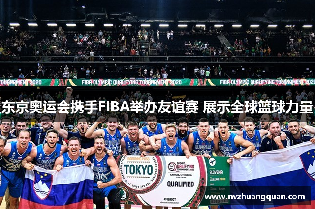 东京奥运会携手FIBA举办友谊赛 展示全球篮球力量